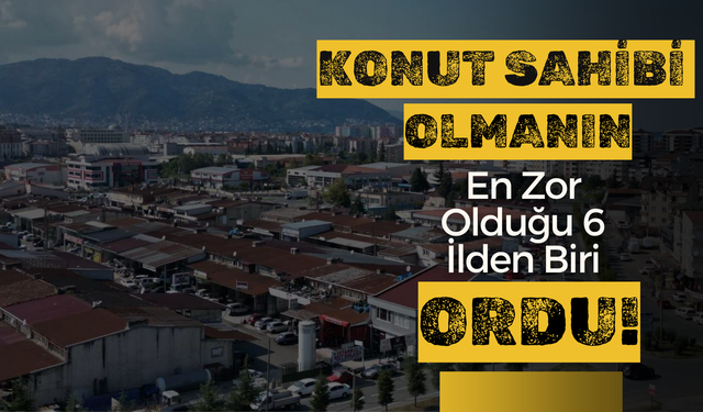 Konut Sahibi Olmanın En Zor Olduğu 6 İlden Biri “Ordu”