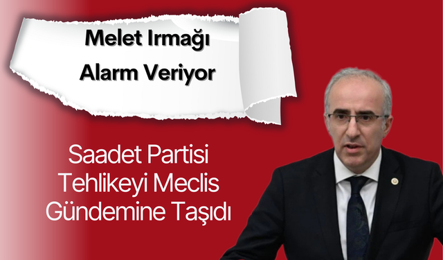 Melet Irmağı Alarm Veriyor: Saadet Partisi Tehlikeyi Meclis Gündemine Taşıdı