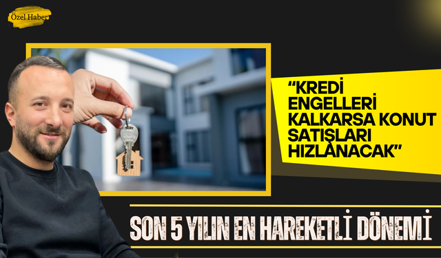 “Kredi Engelleri Kalkarsa Konut Satışları Hızlanacak”