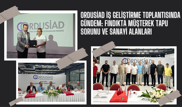ORDUSİAD İş Geliştirme Toplantısında Gündem: Fındıkta Müşterek Tapu Sorunu ve Sanayi Alanları