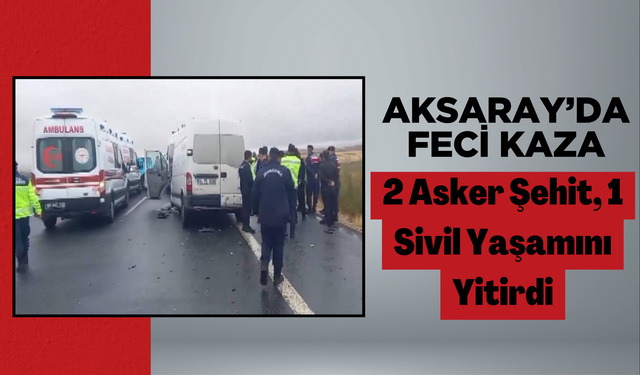Aksaray’da Feci Kaza: 2 Asker Şehit, 1 Sivil Yaşamını Yitirdi