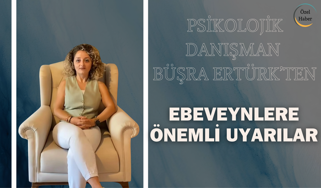 Psikolojik Danışman Büşra Ertürk’ten Ebeveynlere Önemli Uyarılar