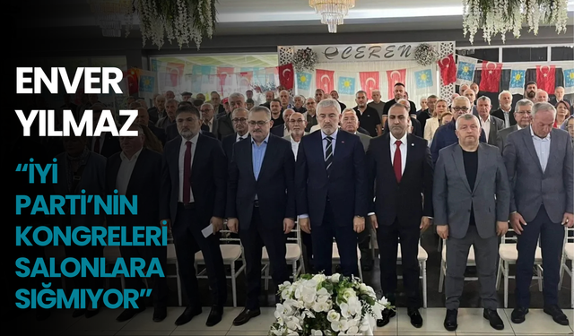 Enver Yılmaz: “İYİ Parti’nin Kongreleri Salonlara Sığmıyor”