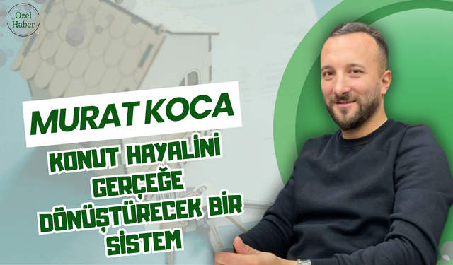Murat Koca: Konut Hayalini Gerçeğe Dönüştürecek Bir Sistem
