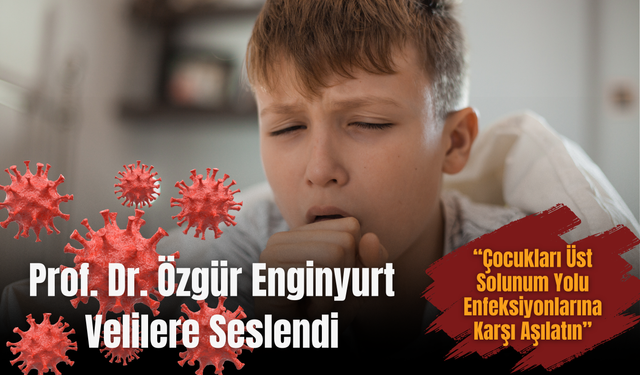 Prof. Dr. Özgür Enginyurt Velilere Seslendi: “Çocukları Üst Solunum Yolu Enfeksiyonlarına Karşı Aşılatın”