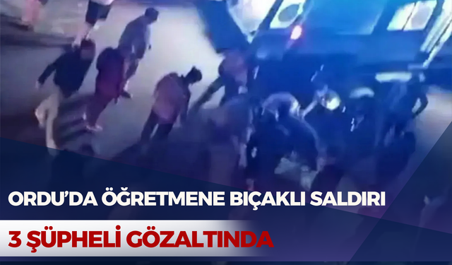 Ordu’da Öğretmene Bıçaklı Saldırı: 3 Şüpheli Gözaltında
