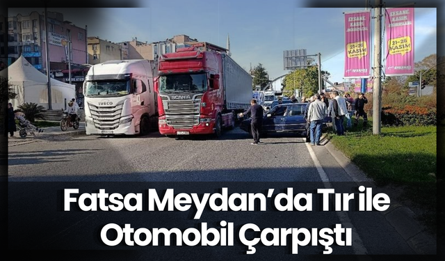 Fatsa Meydan’da Tır ile Otomobil Çarpıştı