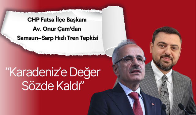 CHP Fatsa İlçe Başkanı Onur Çam’dan Samsun–Sarp Hızlı Tren Tepkisi: “Karadeniz’e Değer Sözde Kaldı”
