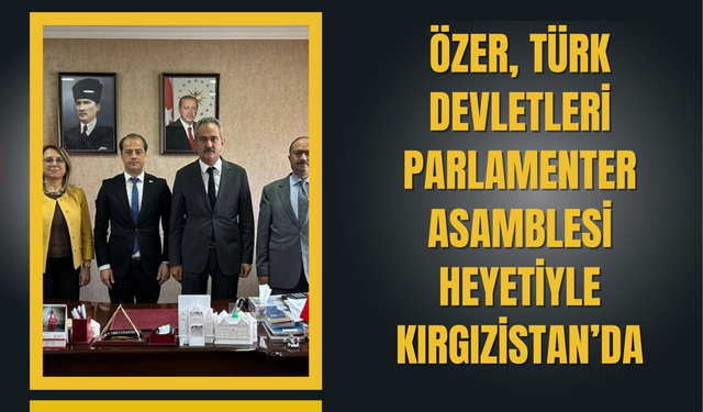 ÖZER, TÜRK DEVLETLERİ PARLAMENTER ASAMBLESİ HEYETİYLE KIRGIZİSTAN’DA