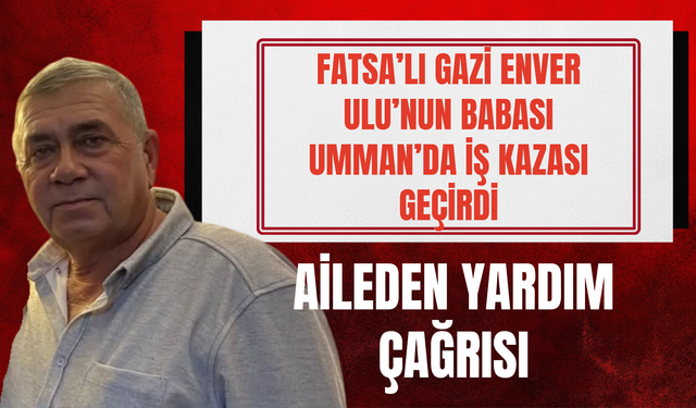 Fatsa’lı Gazi Enver Ulu’nun Babası Umman’da İş Kazası Geçirdi: Aileden Yardım Çağrısı