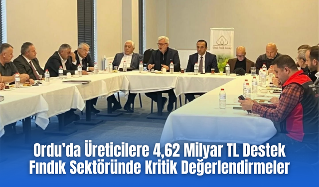 Ordu’da Üreticilere 4,62 Milyar TL Destek: Fındık Sektöründe Kritik Değerlendirmeler