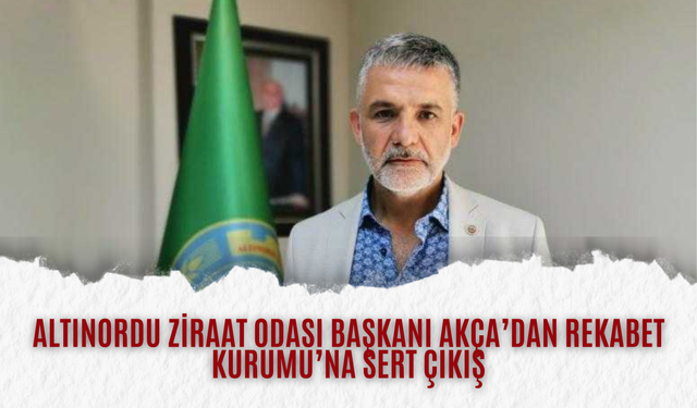 Altınordu Ziraat Odası Başkanı Akça’dan Rekabet Kurumu’na Sert Çıkış