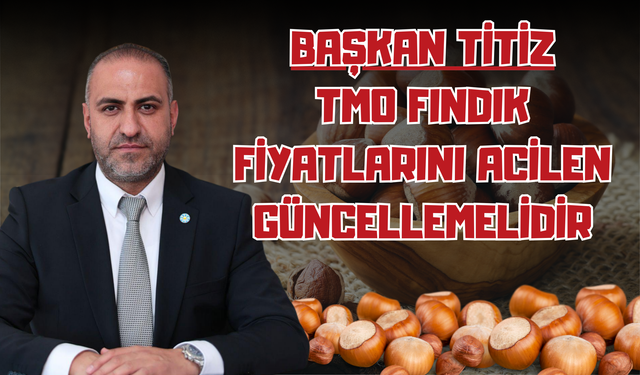 Başkan Titiz: TMO Fındık Fiyatlarını Acilen Güncellemelidir