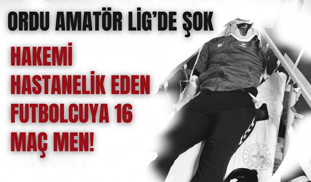 Ordu Amatör Lig’de Şok: Hakemi Hastanelik Eden Futbolcuya 16 Maç Men!