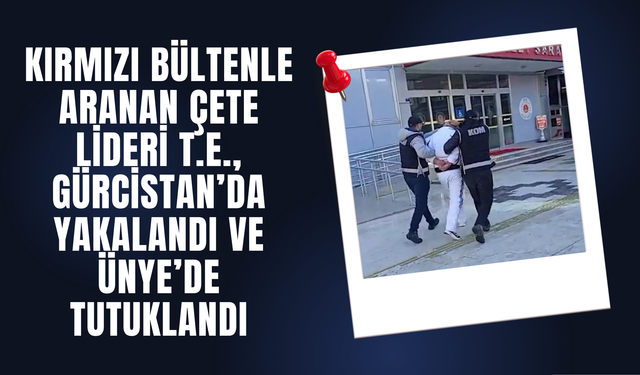 Kırmızı Bültenle Aranan Çete Lideri T.E., Gürcistan’da Yakalandı ve Ünye’de Tutuklandı