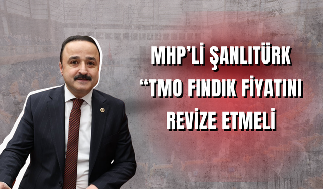 MHP’li Şanlıtürk: “TMO Fındık Fiyatını Revize Etmeli”
