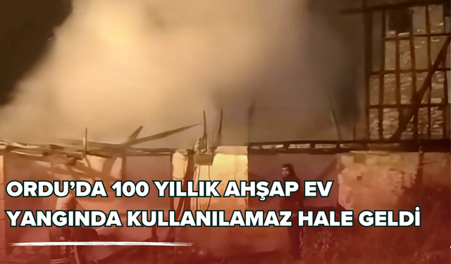 Ordu’da 100 Yıllık Ahşap Ev Yangında Kullanılamaz Hale Geldi