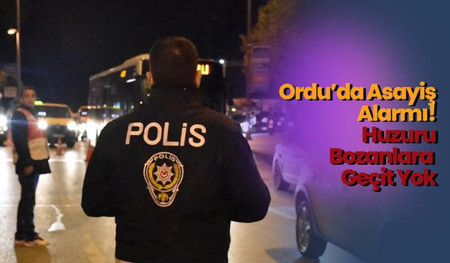 Ordu’da Asayiş Alarmı: Huzuru Bozanlara Geçit Yok