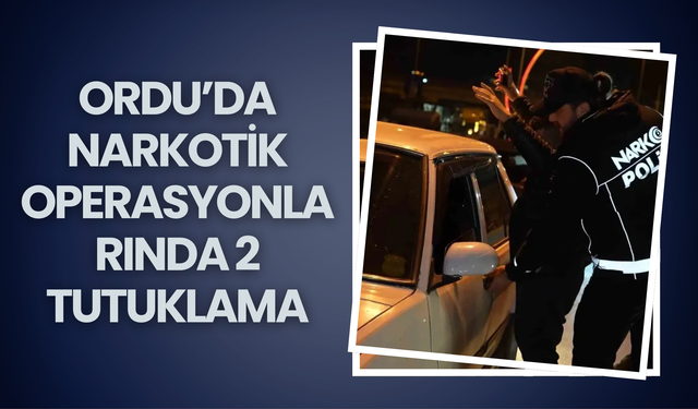 Ordu’da Narkotik Operasyonlarında 2 Tutuklama