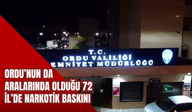 Ordu’nun da Aralarında Olduğu 72 İl’de Narkotik Baskını