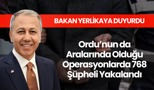 Bakan Yerlikaya Duyurdu! Ordu’nun da Aralarında Olduğu Operasyonlarda 768 Şüpheli Yakalandı