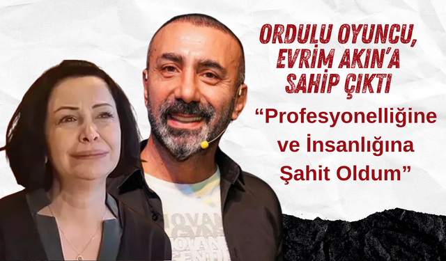 Ordulu Oyuncu, Evrim Akın’a Sahip Çıktı: “Profesyonelliğine ve İnsanlığına Şahit Oldum”