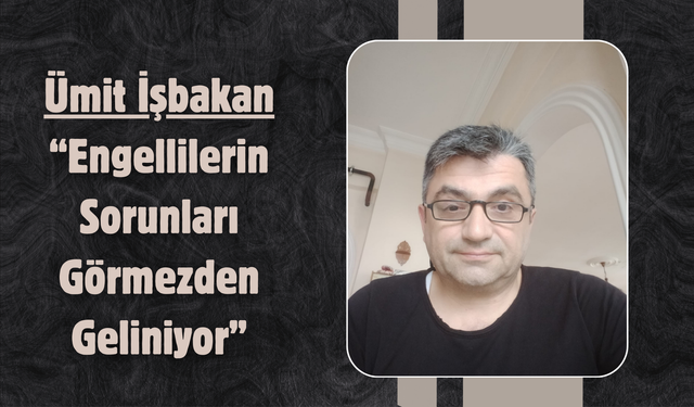 Ümit İşbakan: “Engellilerin Sorunları Görmezden Geliniyor”
