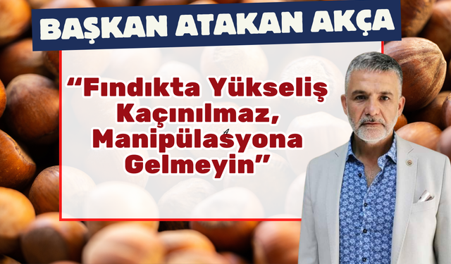Atakan Akça: “Fındıkta Yükseliş Kaçınılmaz, Manipülasyona Gelmeyin”