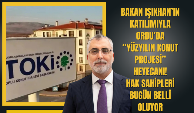 Bakan Işıkhan’ın Katılımıyla Ordu’da “Yüzyılın Konut Projesi” Heyecanı: Hak Sahipleri Bugün Belli Oluyor