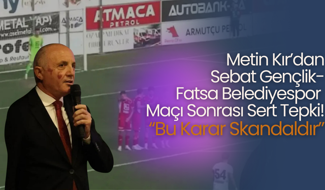 Metin Kır’dan Sebat Gençlik–Fatsa Belediyespor Maçı Sonrası Sert Tepki: “Bu Karar Skandaldır”