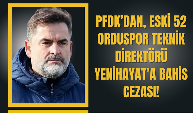 PFDK’dan, Eski 52 Orduspor Teknik Direktörü Yenihayat’a Bahis Cezası!