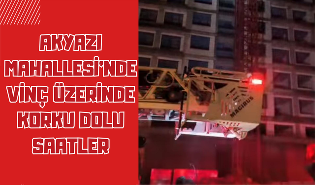 Akyazı Mahallesi’nde Vinç Üzerinde Korku Dolu Saatler
