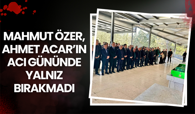Mahmut Özer, Ahmet Acar’ın Acı Gününde Yalnız Bırakmadı