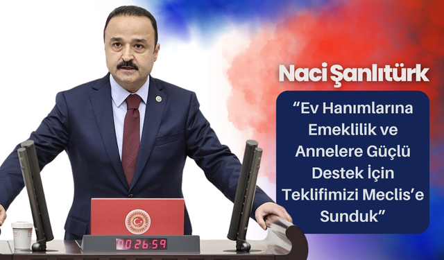 Naci Şanlıtürk: “Ev Hanımlarına Emeklilik ve Annelere Güçlü Destek İçin Teklifimizi Meclis’e Sundu”