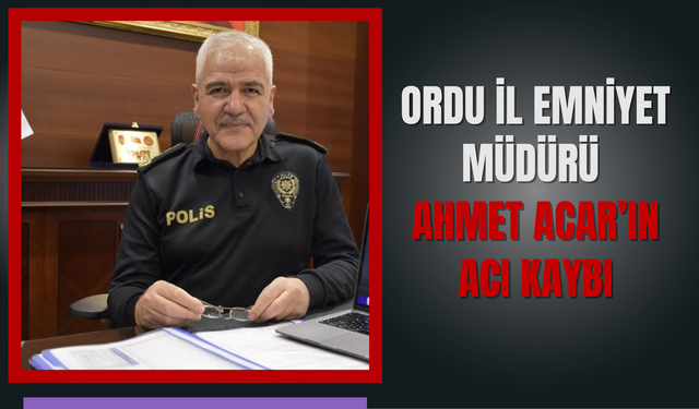 Ordu İl Emniyet Müdürü Ahmet Acar’ın Acı Kaybı
