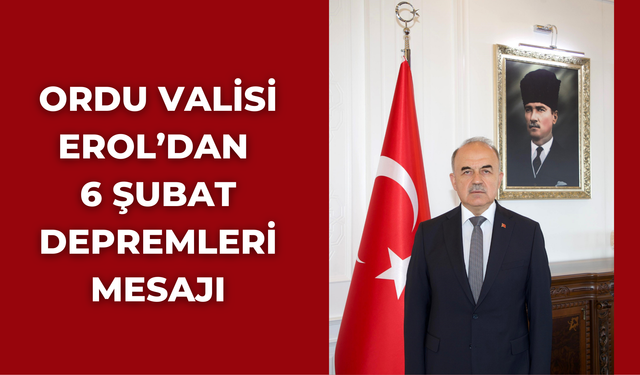 Ordu Valisi Erol’dan 6 Şubat Depremleri Mesajı