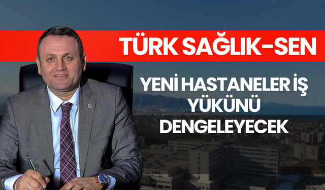 Türk Sağlık-Sen: Yeni Hastaneler İş Yükünü Dengeleyecek