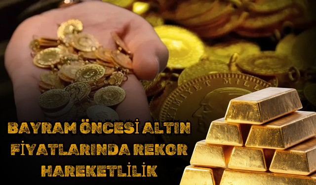Bayram Öncesi Altın Fiyatlarında Rekor Hareketlilik
