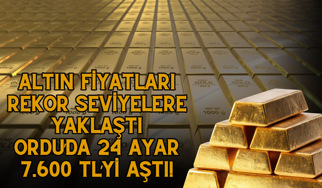 Altın Fiyatları Rekor Seviyelere Yaklaştı: Ordu’da 24 Ayar 7.600 TL’yi Aştı!