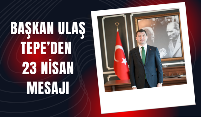 BAŞKAN ULAŞ TEPE’DEN 23 NİSAN MESAJI