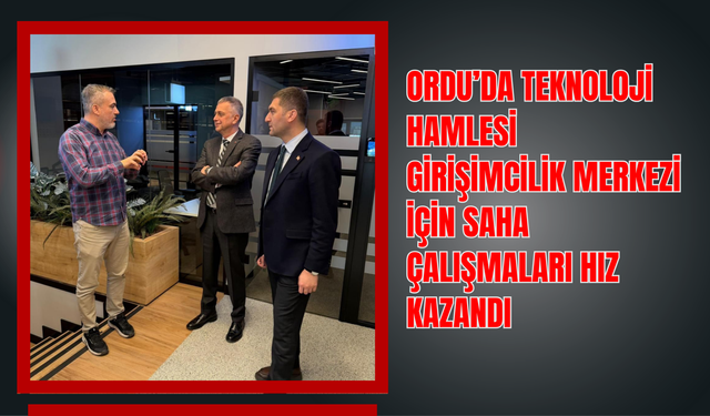 Ordu’da Teknoloji Hamlesi: Girişimcilik Merkezi İçin Saha Çalışmaları Hız Kazandı