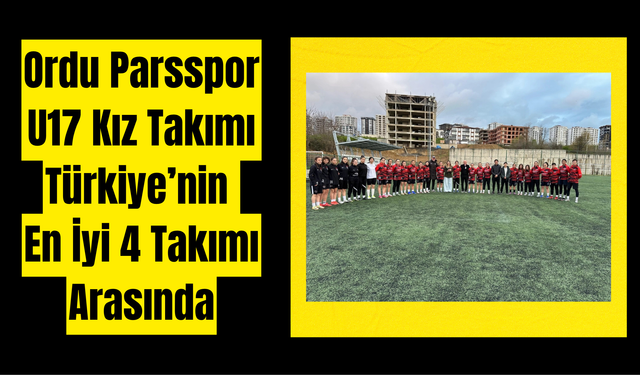 Ordu Parsspor U17 Kız Takımı Türkiye’nin En İyi 4 Takımı Arasında