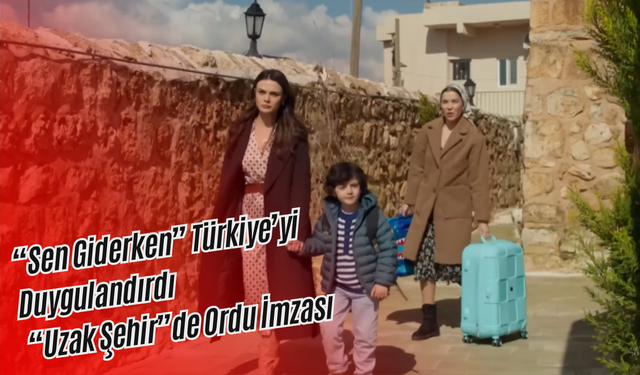 “Sen Giderken” Türkiye’yi Duygulandırdı: “Uzak Şehir”de Ordu İmzası