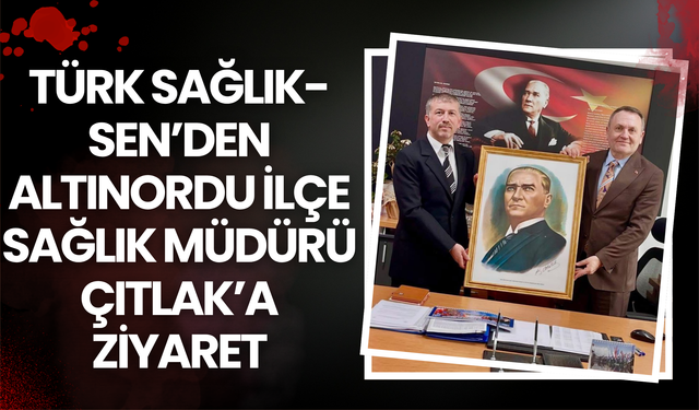 Türk Sağlık-Sen’den Altınordu İlçe Sağlık Müdürü Çıtlak’a Ziyaret