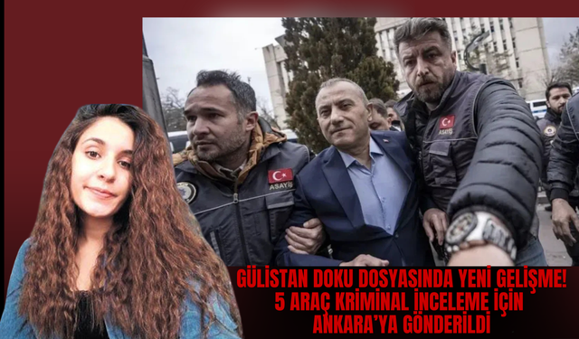 Gülistan Doku Dosyasında Yeni Gelişme: 5 Araç Kriminal İnceleme İçin Ankara’ya Gönderildi