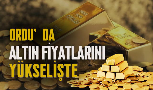 Ordu’da Altın Fiyatları Yükselişte