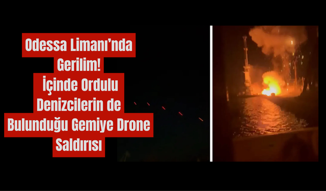Odessa Limanı’nda Gerilim: İçinde Ordulu Denizcilerin de Bulunduğu Gemiye Drone Saldırısı