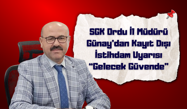 SGK Ordu İl Müdürü Günay’dan Kayıt Dışı İstihdam Uyarısı: “Gelecek Güvende”
