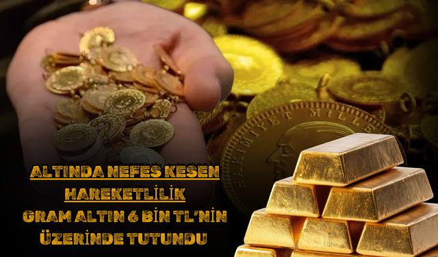 Altında Nefes Kesen Hareketlilik: Gram Altın 6 Bin TL’nin Üzerinde Tutundu