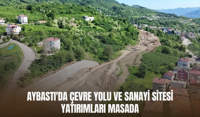Aybastı'da Çevre Yolu ve Sanayi Sitesi Yatırımları Masada